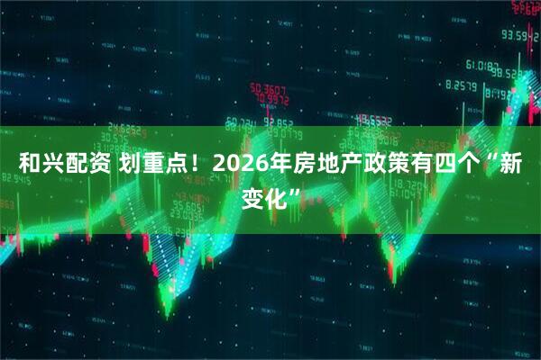 和兴配资 划重点！2026年房地产政策有四个“新变化”