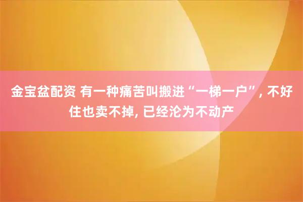 金宝盆配资 有一种痛苦叫搬进“一梯一户”, 不好住也卖不掉, 已经沦为不动产