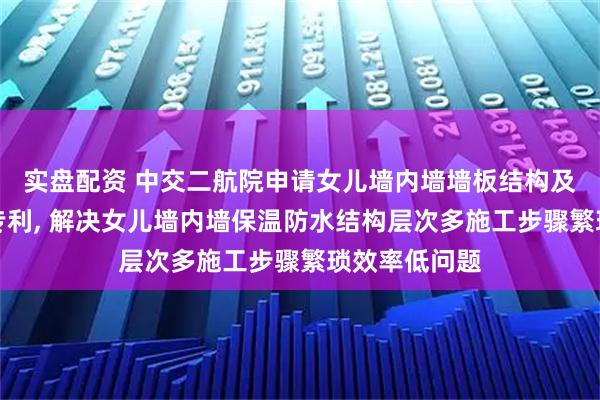 实盘配资 中交二航院申请女儿墙内墙墙板结构及其施工方法专利, 解决女儿墙内墙保温防水结构层次多施工步骤繁琐效率低问题