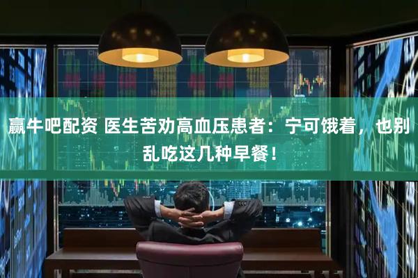赢牛吧配资 医生苦劝高血压患者：宁可饿着，也别乱吃这几种早餐！