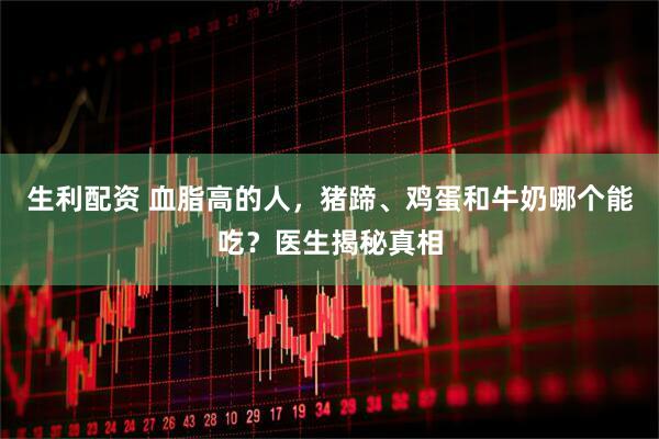 生利配资 血脂高的人，猪蹄、鸡蛋和牛奶哪个能吃？医生揭秘真相