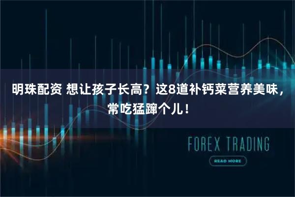明珠配资 想让孩子长高？这8道补钙菜营养美味，常吃猛蹿个儿！