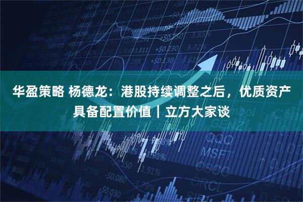 华盈策略 杨德龙：港股持续调整之后，优质资产具备配置价值｜立方大家谈