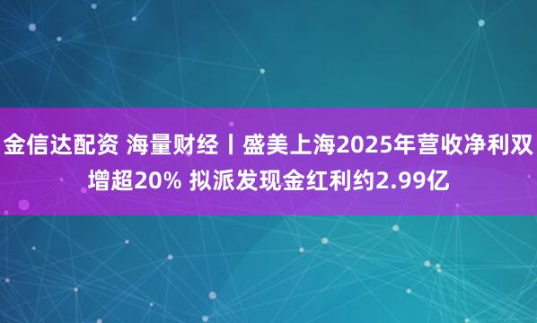 金信达配资 海量财经丨盛美上海2025年营收净利双增超20% 拟派发现金红利约2.99亿