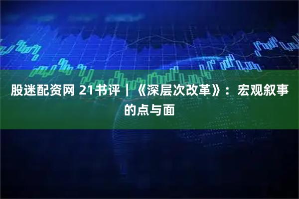 股迷配资网 21书评｜《深层次改革》：宏观叙事的点与面