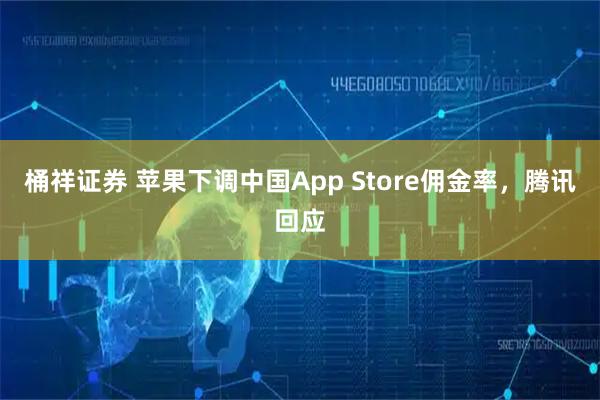 桶祥证券 苹果下调中国App Store佣金率，腾讯回应