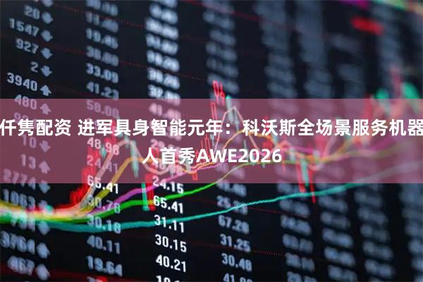 仟隽配资 进军具身智能元年：科沃斯全场景服务机器人首秀AWE2026