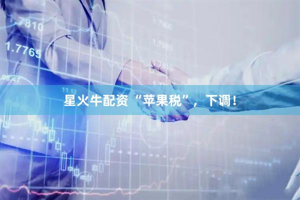 星火牛配资 “苹果税”，下调！