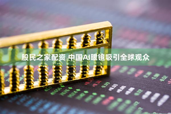 股民之家配资 中国AI眼镜吸引全球观众