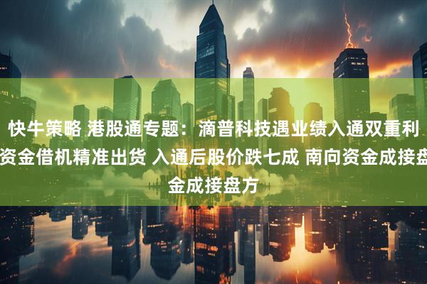 快牛策略 港股通专题：滴普科技遇业绩入通双重利好 资金借机精准出货 入通后股价跌七成 南向资金成接盘方