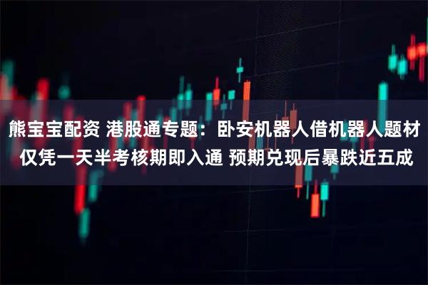 熊宝宝配资 港股通专题：卧安机器人借机器人题材 仅凭一天半考核期即入通 预期兑现后暴跌近五成