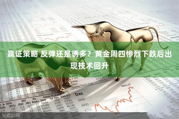 赢证策略 反弹还是诱多？黄金周四惨烈下跌后出现技术回升