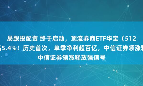 易跟投配资 终于启动，顶流券商ETF华宝（512000）冲高5.4%！历史首次，单季净利超百亿，中信证券领涨释放强信号