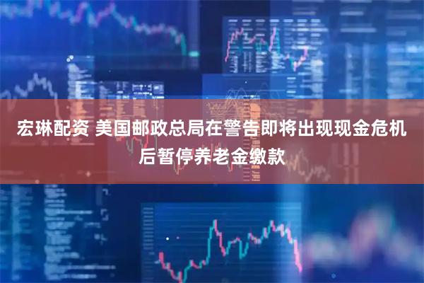 宏琳配资 美国邮政总局在警告即将出现现金危机后暂停养老金缴款