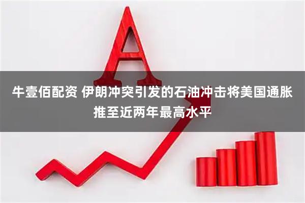 牛壹佰配资 伊朗冲突引发的石油冲击将美国通胀推至近两年最高水平