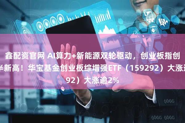 鑫配资官网 AI算力+新能源双轮驱动，创业板指创4年半新高！华宝基金创业板综增强ETF（159292）大涨逾2%