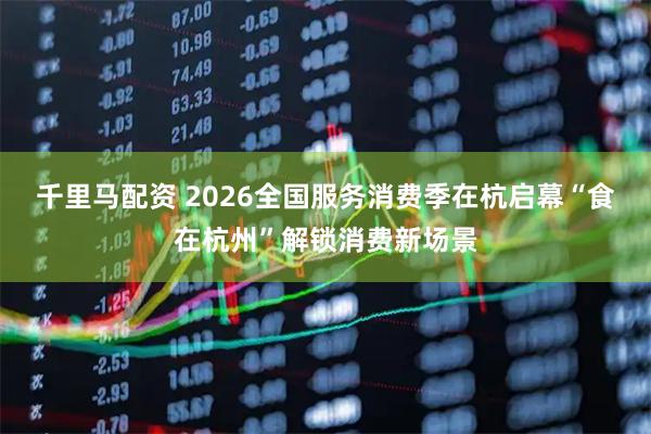 千里马配资 2026全国服务消费季在杭启幕“食在杭州”解锁消费新场景