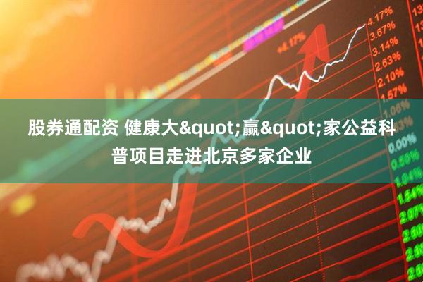 股券通配资 健康大"赢"家公益科普项目走进北京多家企业