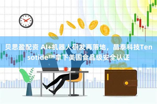 贝思盈配资 AI+机器人研发再落地，晶泰科技Tensotide™拿下美国食品级安全认证